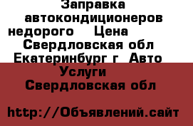 Заправка автокондиционеров недорого. › Цена ­ 1 000 - Свердловская обл., Екатеринбург г. Авто » Услуги   . Свердловская обл.